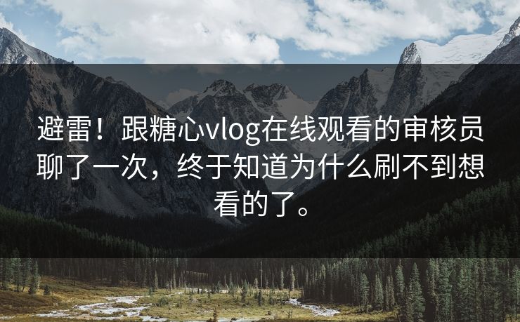 避雷！跟糖心vlog在线观看的审核员聊了一次，终于知道为什么刷不到想看的了。