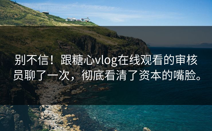 别不信！跟糖心vlog在线观看的审核员聊了一次，彻底看清了资本的嘴脸。