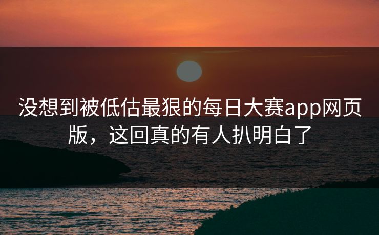 没想到被低估最狠的每日大赛app网页版，这回真的有人扒明白了