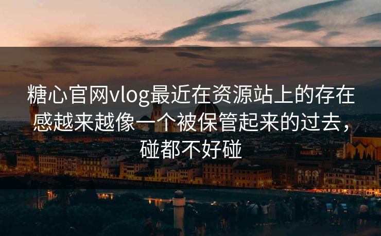 糖心官网vlog最近在资源站上的存在感越来越像一个被保管起来的过去，碰都不好碰