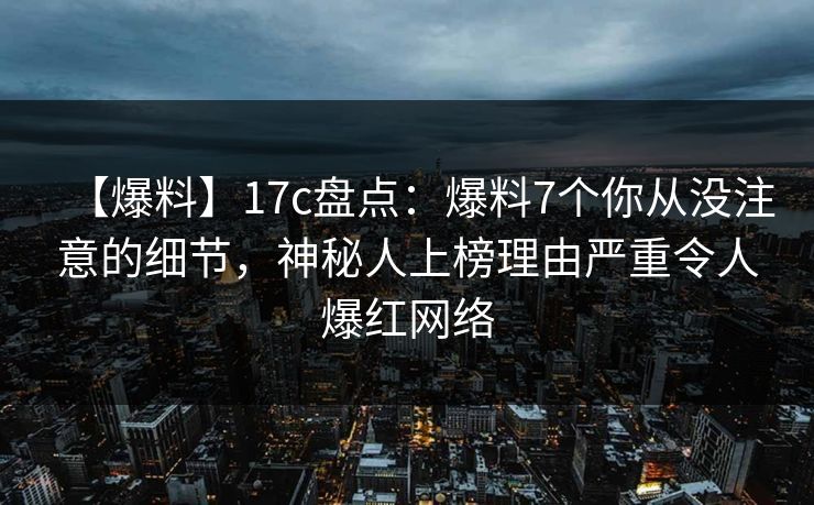 【爆料】17c盘点：爆料7个你从没注意的细节，神秘人上榜理由严重令人爆红网络