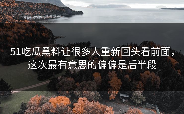 51吃瓜黑料让很多人重新回头看前面，这次最有意思的偏偏是后半段