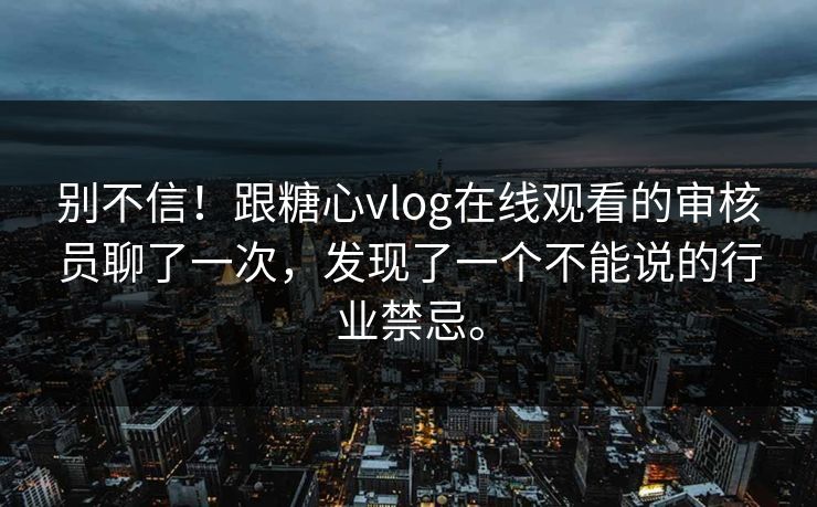 别不信！跟糖心vlog在线观看的审核员聊了一次，发现了一个不能说的行业禁忌。