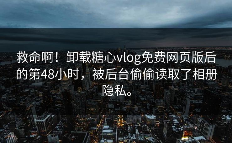 救命啊！卸载糖心vlog免费网页版后的第48小时，被后台偷偷读取了相册隐私。