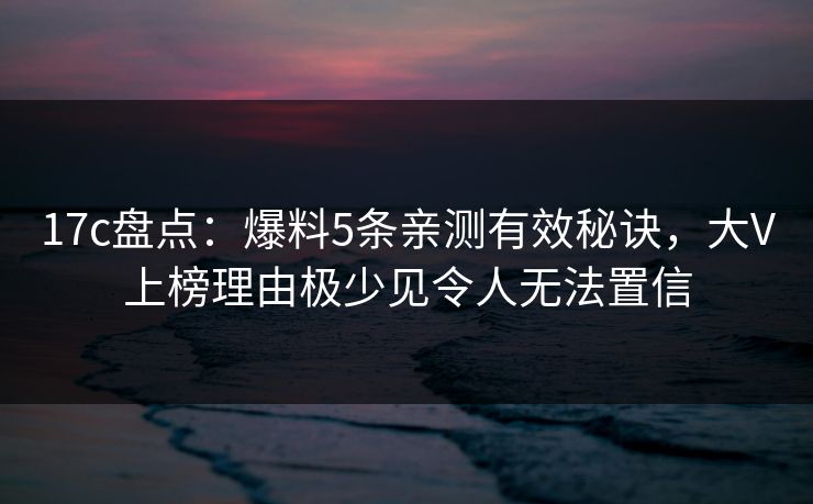 17c盘点：爆料5条亲测有效秘诀，大V上榜理由极少见令人无法置信