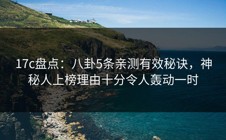 17c盘点：八卦5条亲测有效秘诀，神秘人上榜理由十分令人轰动一时