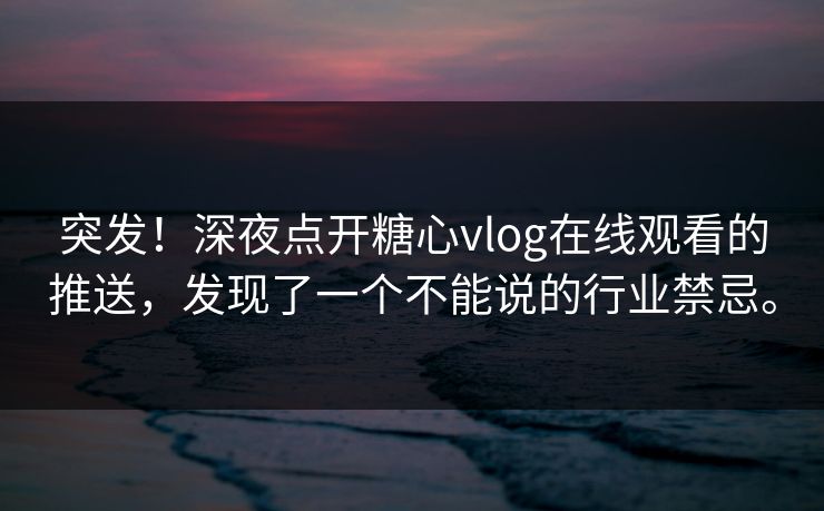 突发！深夜点开糖心vlog在线观看的推送，发现了一个不能说的行业禁忌。
