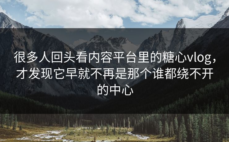 很多人回头看内容平台里的糖心vlog，才发现它早就不再是那个谁都绕不开的中心