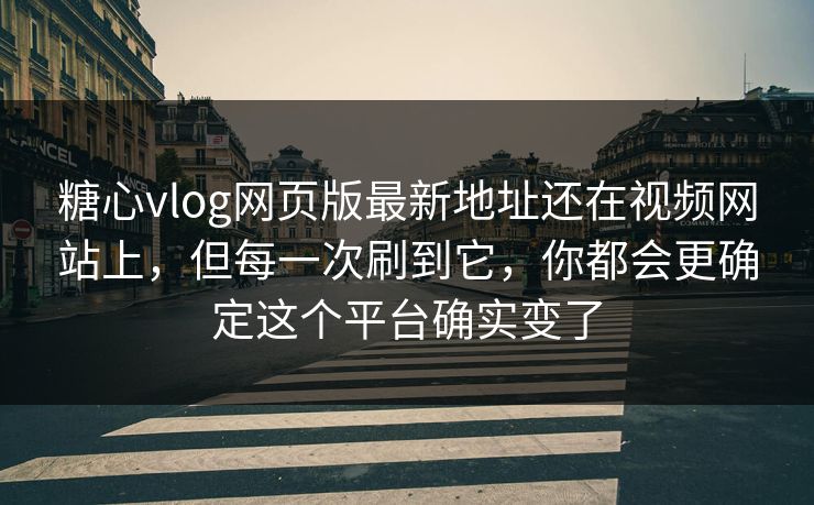 糖心vlog网页版最新地址还在视频网站上，但每一次刷到它，你都会更确定这个平台确实变了