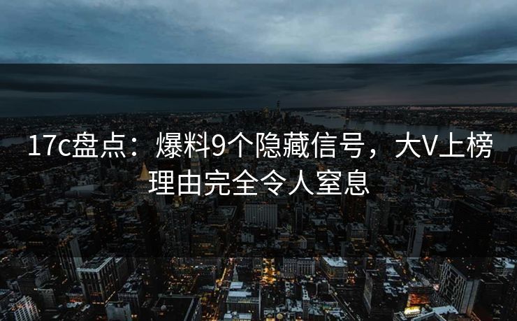 17c盘点：爆料9个隐藏信号，大V上榜理由完全令人窒息