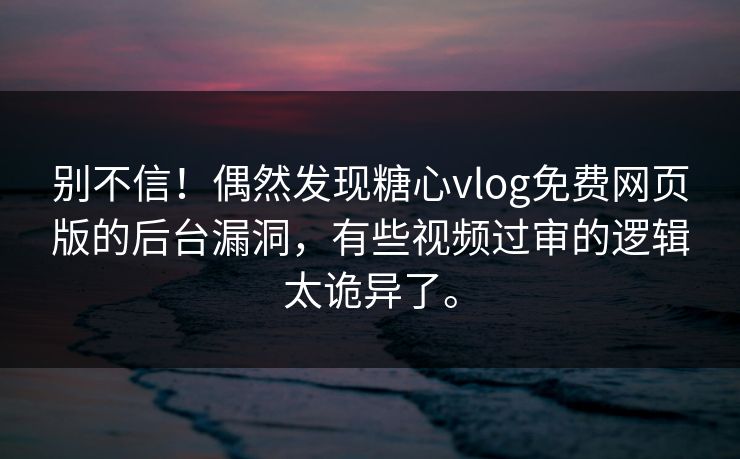 别不信！偶然发现糖心vlog免费网页版的后台漏洞，有些视频过审的逻辑太诡异了。