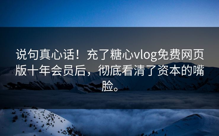 说句真心话！充了糖心vlog免费网页版十年会员后，彻底看清了资本的嘴脸。