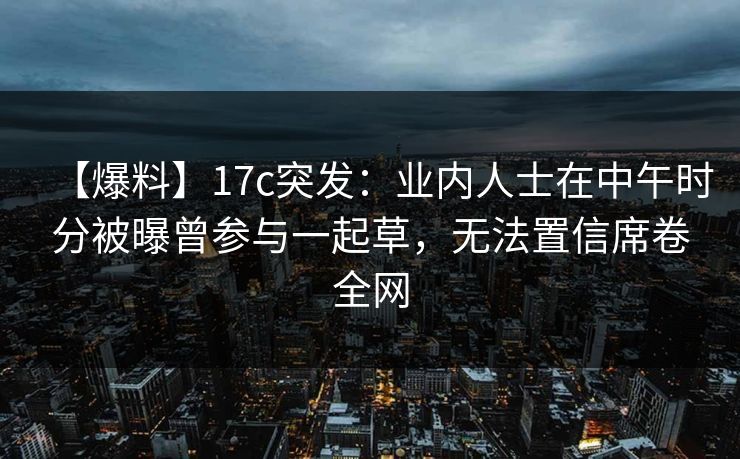 【爆料】17c突发：业内人士在中午时分被曝曾参与一起草，无法置信席卷全网