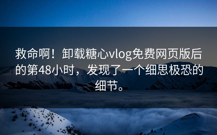 救命啊！卸载糖心vlog免费网页版后的第48小时，发现了一个细思极恐的细节。