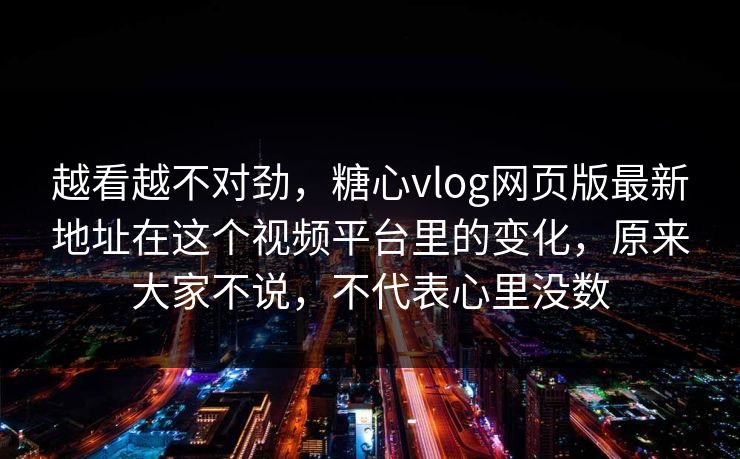 越看越不对劲，糖心vlog网页版最新地址在这个视频平台里的变化，原来大家不说，不代表心里没数