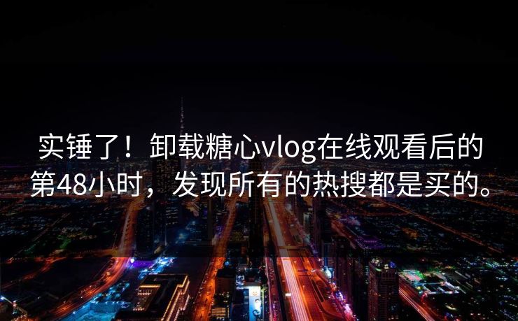 实锤了！卸载糖心vlog在线观看后的第48小时，发现所有的热搜都是买的。