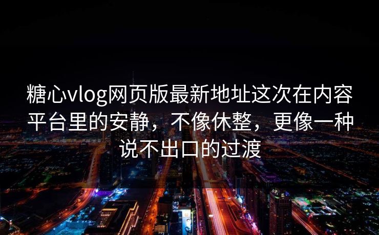 糖心vlog网页版最新地址这次在内容平台里的安静，不像休整，更像一种说不出口的过渡