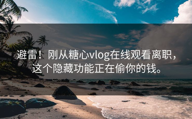 避雷！刚从糖心vlog在线观看离职，这个隐藏功能正在偷你的钱。