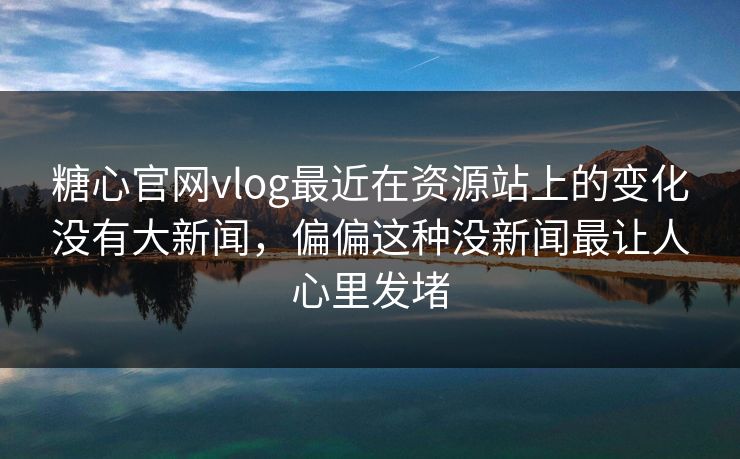 糖心官网vlog最近在资源站上的变化没有大新闻，偏偏这种没新闻最让人心里发堵