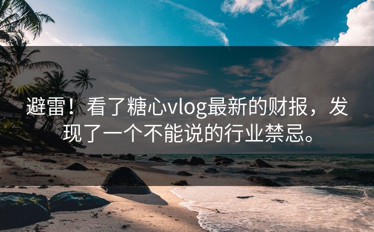 避雷！看了糖心vlog最新的财报，发现了一个不能说的行业禁忌。