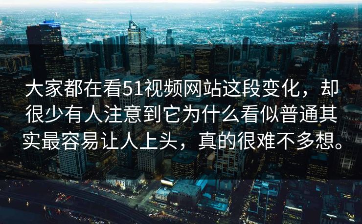 大家都在看51视频网站这段变化，却很少有人注意到它为什么看似普通其实最容易让人上头，真的很难不多想。