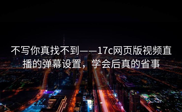 不写你真找不到——17c网页版视频直播的弹幕设置，学会后真的省事