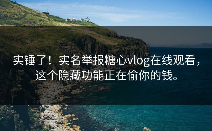 实锤了！实名举报糖心vlog在线观看，这个隐藏功能正在偷你的钱。