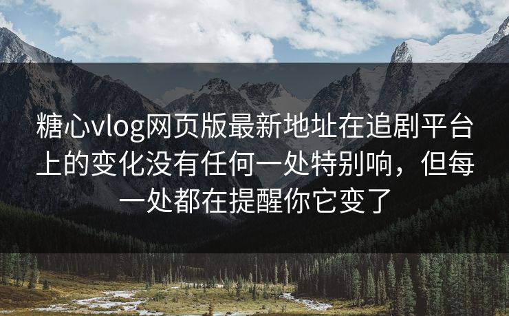 糖心vlog网页版最新地址在追剧平台上的变化没有任何一处特别响，但每一处都在提醒你它变了