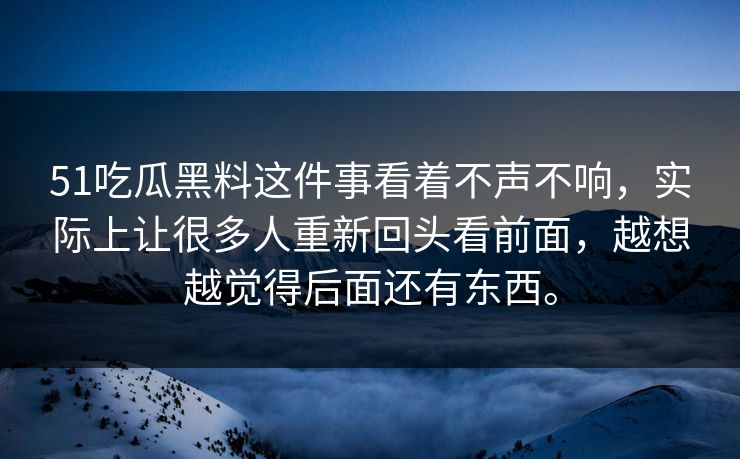 51吃瓜黑料这件事看着不声不响，实际上让很多人重新回头看前面，越想越觉得后面还有东西。