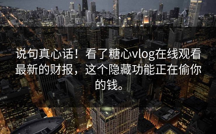 说句真心话！看了糖心vlog在线观看最新的财报，这个隐藏功能正在偷你的钱。