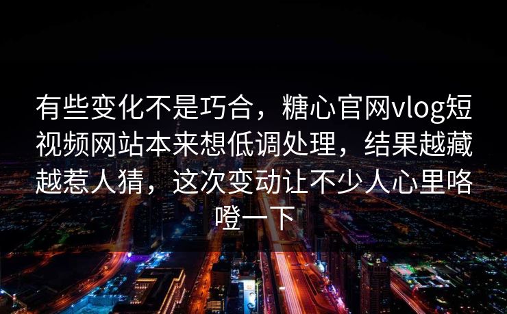 有些变化不是巧合，糖心官网vlog短视频网站本来想低调处理，结果越藏越惹人猜，这次变动让不少人心里咯噔一下