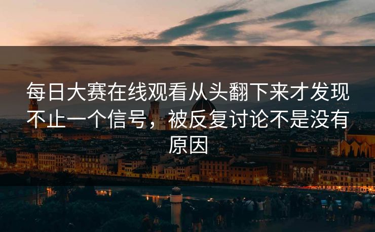 每日大赛在线观看从头翻下来才发现不止一个信号，被反复讨论不是没有原因