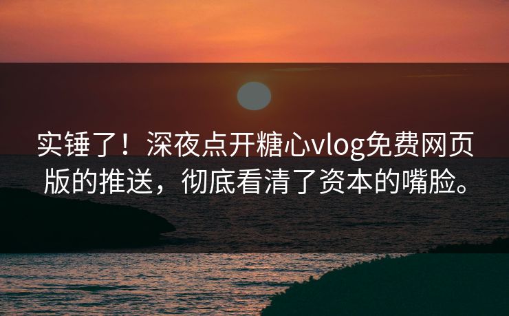 实锤了！深夜点开糖心vlog免费网页版的推送，彻底看清了资本的嘴脸。