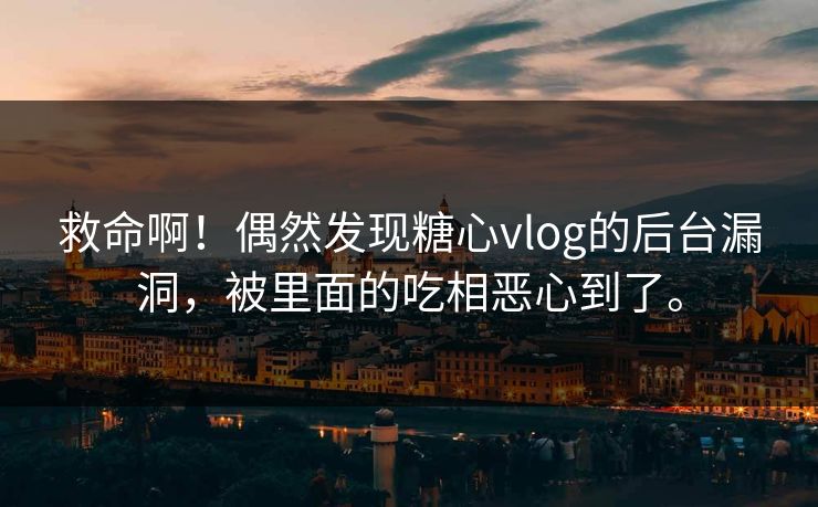 救命啊！偶然发现糖心vlog的后台漏洞，被里面的吃相恶心到了。