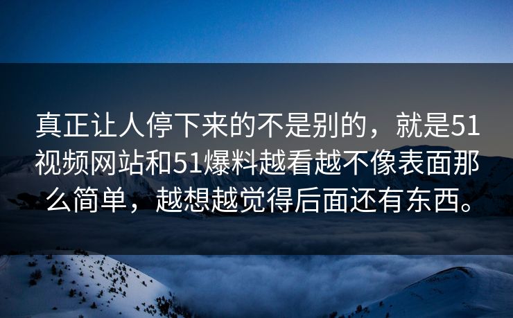 真正让人停下来的不是别的，就是51视频网站和51爆料越看越不像表面那么简单，越想越觉得后面还有东西。
