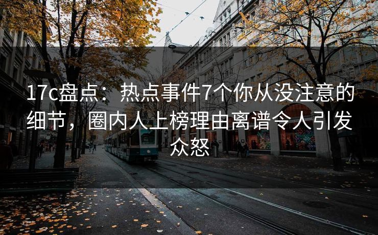 17c盘点：热点事件7个你从没注意的细节，圈内人上榜理由离谱令人引发众怒