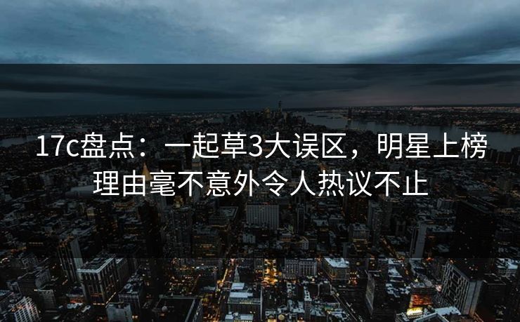 17c盘点：一起草3大误区，明星上榜理由毫不意外令人热议不止