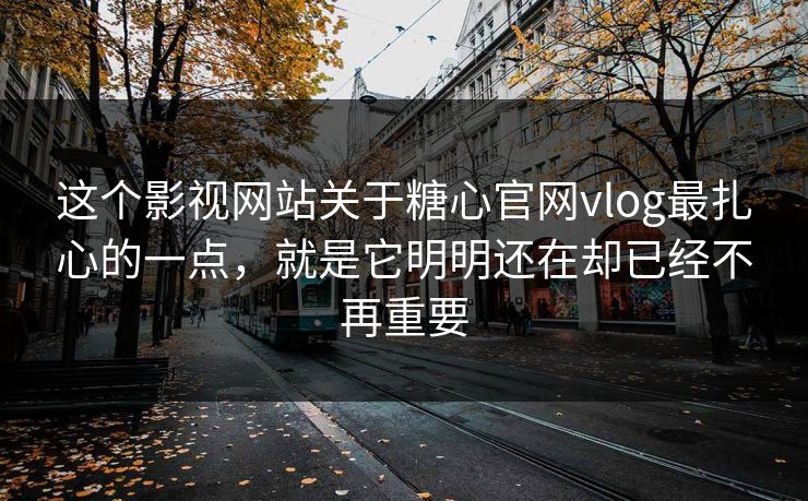 这个影视网站关于糖心官网vlog最扎心的一点，就是它明明还在却已经不再重要
