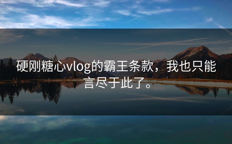 硬刚糖心vlog的霸王条款，我也只能言尽于此了。