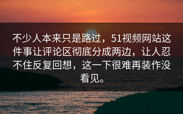 不少人本来只是路过，51视频网站这件事让评论区彻底分成两边，让人忍不住反复回想，这一下很难再装作没看见。