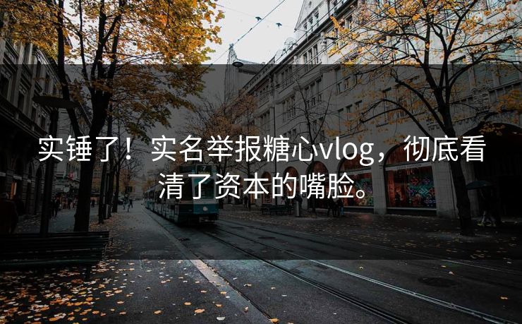 实锤了！实名举报糖心vlog，彻底看清了资本的嘴脸。