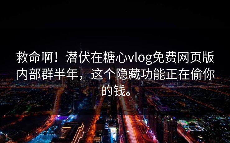 救命啊！潜伏在糖心vlog免费网页版内部群半年，这个隐藏功能正在偷你的钱。