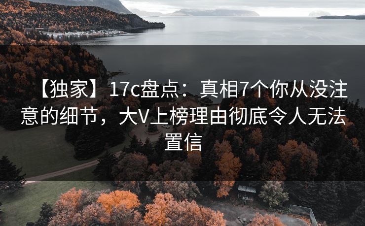 【独家】17c盘点：真相7个你从没注意的细节，大V上榜理由彻底令人无法置信