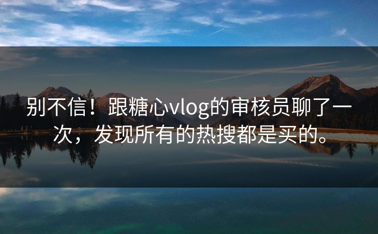 别不信！跟糖心vlog的审核员聊了一次，发现所有的热搜都是买的。