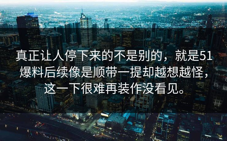真正让人停下来的不是别的，就是51爆料后续像是顺带一提却越想越怪，这一下很难再装作没看见。