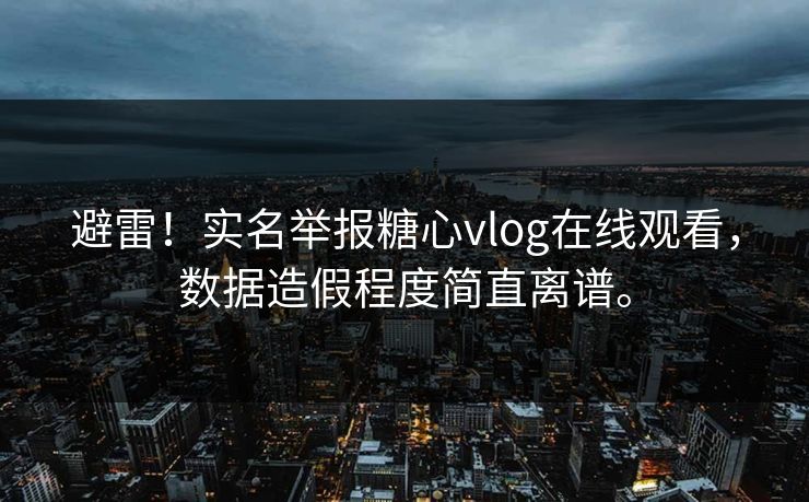 避雷！实名举报糖心vlog在线观看，数据造假程度简直离谱。