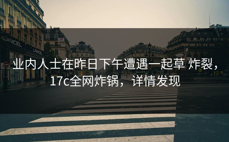 业内人士在昨日下午遭遇一起草 炸裂，17c全网炸锅，详情发现