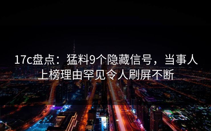 17c盘点：猛料9个隐藏信号，当事人上榜理由罕见令人刷屏不断