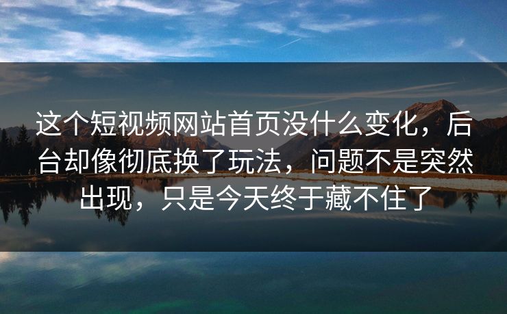 这个短视频网站首页没什么变化，后台却像彻底换了玩法，问题不是突然出现，只是今天终于藏不住了
