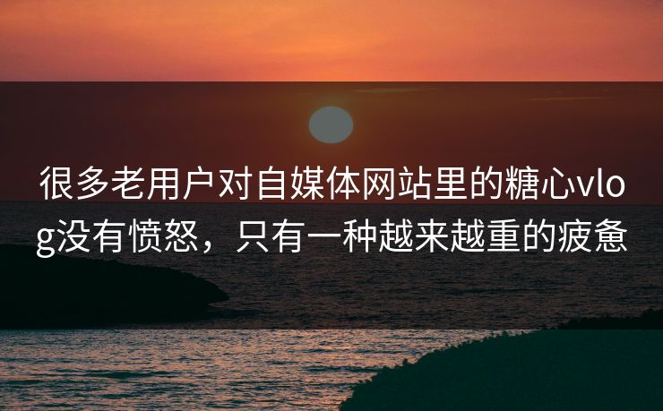 很多老用户对自媒体网站里的糖心vlog没有愤怒，只有一种越来越重的疲惫